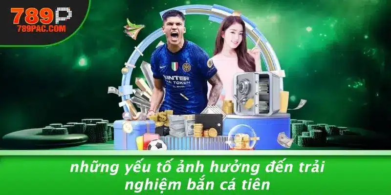 Những Yếu Tố Ảnh Hưởng Đến Trải Nghiệm Bắn Cá Tiên